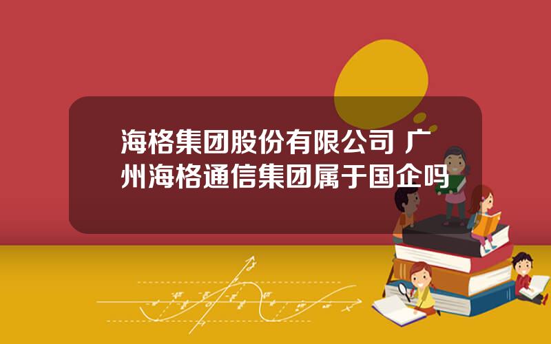 海格集团股份有限公司 广州海格通信集团属于国企吗